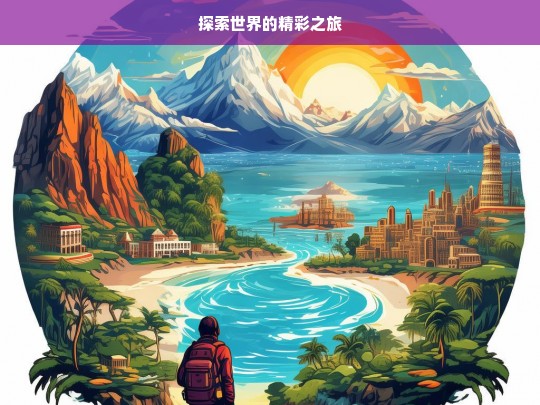 探索世界的精彩之旅，探索世界之旅，领略精彩