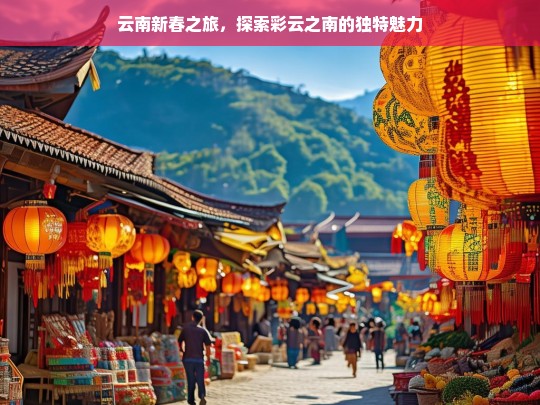 云南新春之旅，探索彩云之南的独特魅力，云南新春之旅，探寻彩云之南魅力