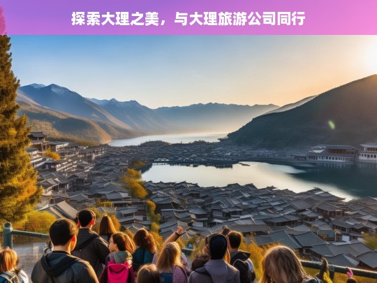 探索大理之美，与大理旅游公司同行，与大理旅游公司共探大理之美