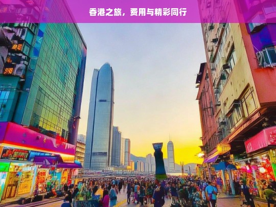 香港之旅，费用与精彩同行，香港之旅，费用与精彩相伴