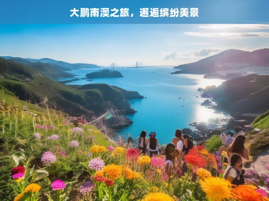 大鹏南澳之旅，邂逅缤纷美景，大鹏南澳缤纷之旅