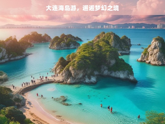 大连海岛游，邂逅梦幻之境，大连海岛游，梦幻之境的邂逅之旅