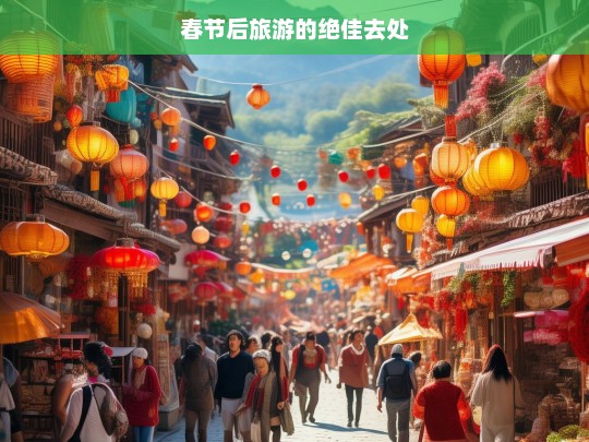 春节后旅游的绝佳去处，春节后旅游的理想之地