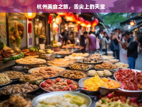 杭州美食之旅，舌尖上的天堂，杭州美食之旅，舌尖上的天堂盛宴