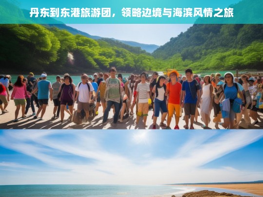 丹东到东港旅游团，领略边境与海滨风情之旅，丹东到东港旅游团，边境与海滨风情体验之旅