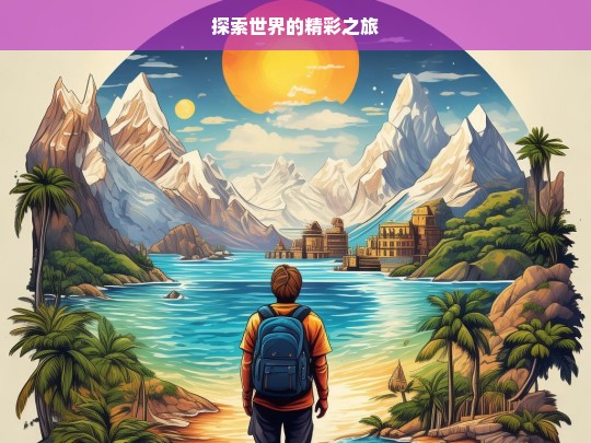 探索世界的精彩之旅，探索世界，开启精彩之旅