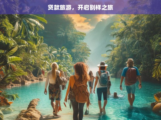 贷款旅游，开启别样之旅，贷款旅游，别样之旅的开启方式