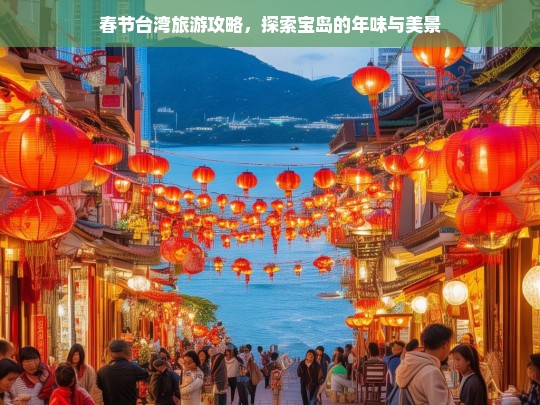 春节台湾旅游攻略，感受宝岛年味与美景的完美之旅