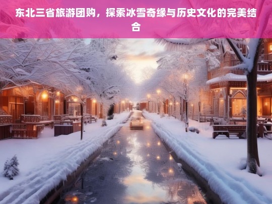 东北三省冰雪奇缘与历史文化深度体验团购之旅