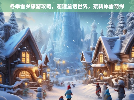 冬季雪乡旅游攻略，邂逅童话世界，玩转冰雪奇缘