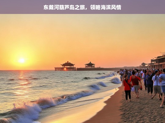 东戴河葫芦岛之旅，领略海滨风情，东戴河葫芦岛之旅，领略海滨风情