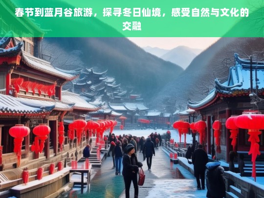 春节到蓝月谷旅游，探寻冬日仙境，感受自然与文化的交融