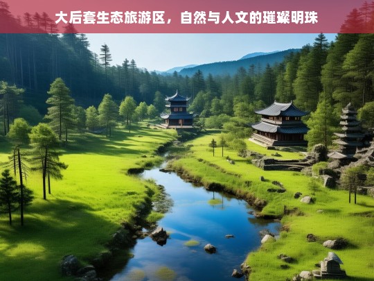 大后套生态旅游区，自然与人文的璀璨明珠，大后套生态旅游区，自然与人文的璀璨明珠