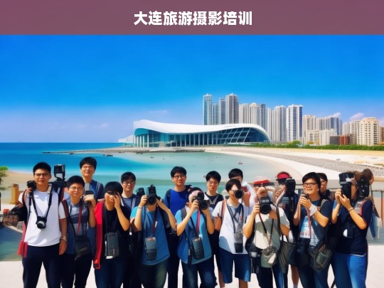 大连旅游摄影技巧培训，捕捉海滨之城的美丽瞬间