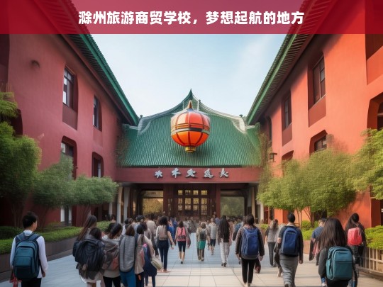 滁州旅游商贸学校，梦想起航的地方，滁州旅游商贸学校，梦想的起点