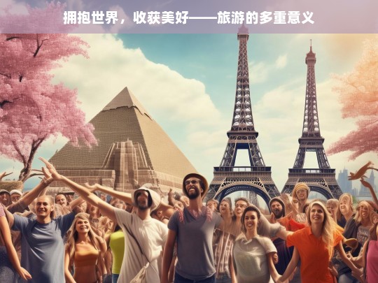 拥抱世界，收获美好——旅游的多重意义，拥抱世界与收获美好，旅游的意义探寻