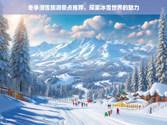 冬季滑雪胜地推荐，畅享冰雪世界的无限魅力