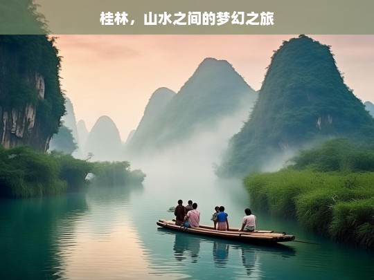 桂林，山水之间的梦幻之旅，桂林山水，梦幻之旅