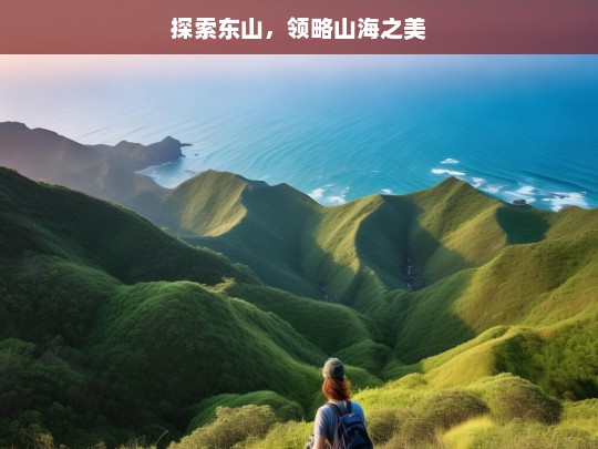 探索东山，领略山海之美，探索东山，领略山海之美——东山之旅