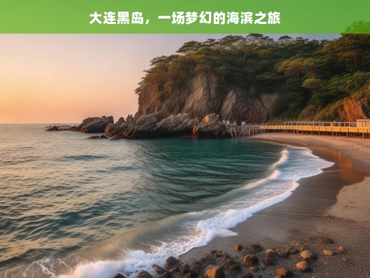 大连黑岛，一场梦幻的海滨之旅，大连黑岛，梦幻海滨之旅