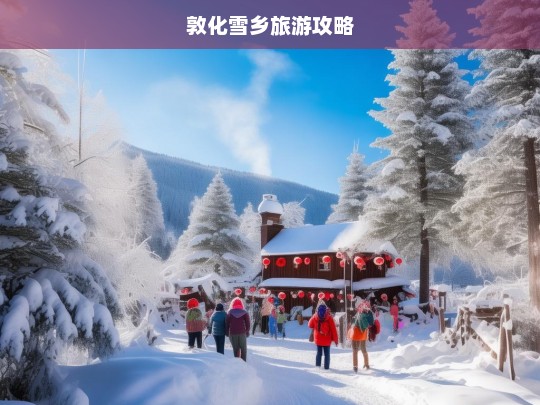 敦化雪乡冬日奇幻之旅，绝美雪景与实用攻略全指南