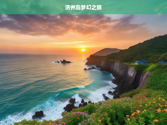 济州岛梦幻之旅，济州岛梦幻之旅，探寻梦幻之境