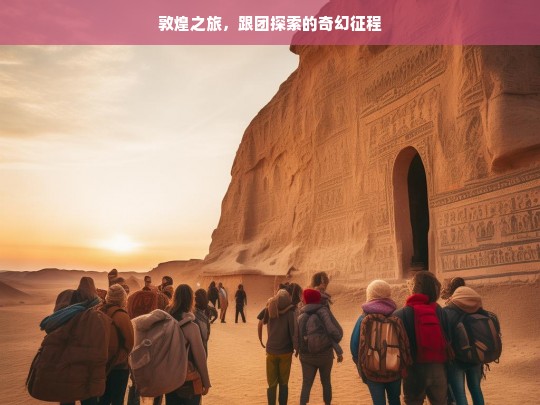 敦煌之旅，跟团探索的奇幻征程，敦煌跟团奇幻之旅