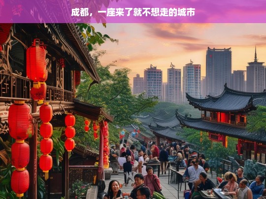 成都，一座来了就不想走的城市，成都，来了就不想走的魅力之都