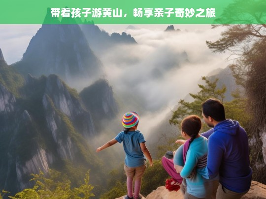 带着孩子游黄山，畅享亲子奇妙之旅，带孩子游黄山，开启亲子奇妙之旅