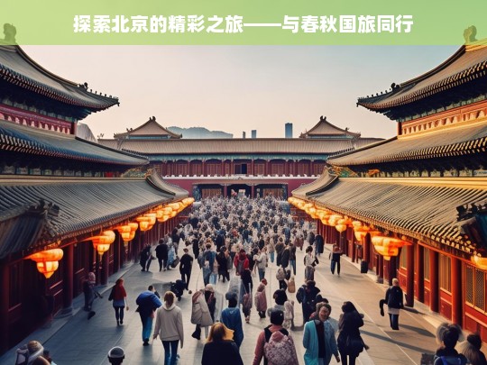 探索北京的精彩之旅——与春秋国旅同行，北京精彩之旅，携手春秋国旅