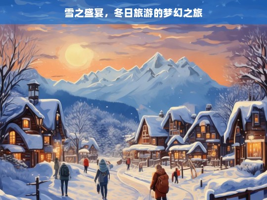 雪之盛宴，冬日旅游的梦幻之旅，雪之盛宴，冬日梦幻旅游