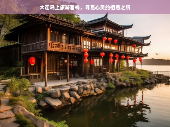 大连岛上旅游客栈，寻觅心灵的栖息之所，大连岛上旅游客栈，心灵栖息的港湾