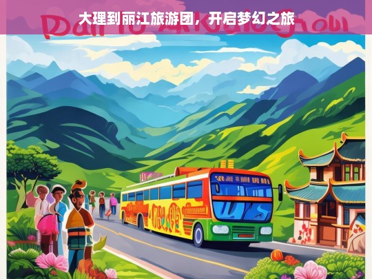 大理到丽江旅游团，开启梦幻之旅，大理到丽江旅游团，梦幻之旅启程