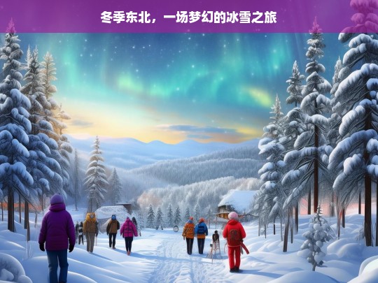 冬季东北，一场梦幻的冰雪之旅，冬季东北冰雪之旅