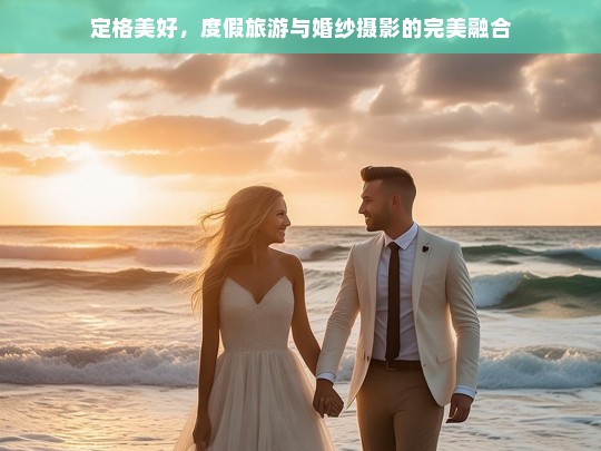 定格美好，度假旅游与婚纱摄影的完美融合，度假旅游与婚纱摄影的完美融合，定格美好瞬间