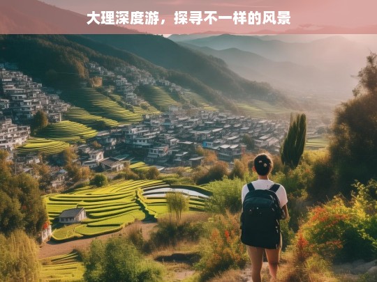 大理深度游，探寻不一样的风景，大理深度游，别样风景探寻之旅