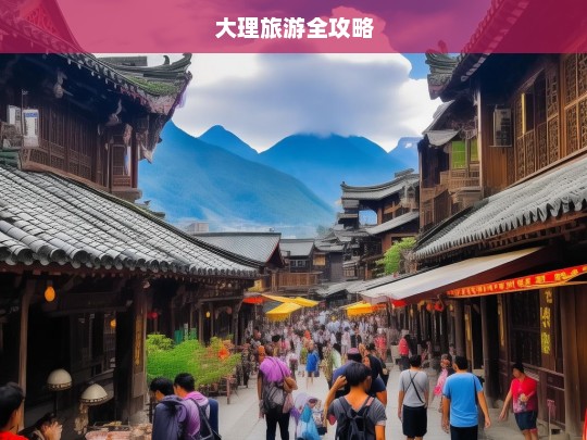 大理旅游全攻略，大理旅游全攻略，带你玩转风花雪月之城