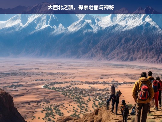 大西北之旅，探索壮丽与神秘，大西北，壮丽神秘之旅