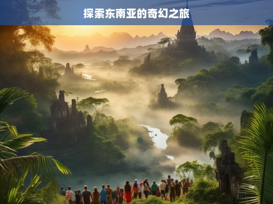 探索东南亚的奇幻之旅，东南亚奇幻之旅探索